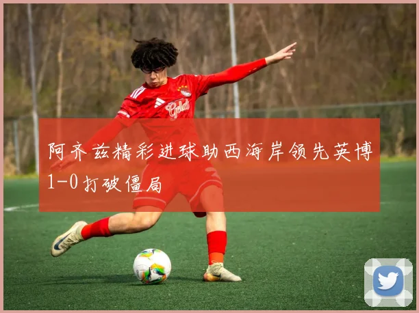 阿齐兹精彩进球助西海岸领先英博1-0打破僵局