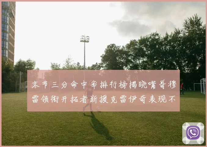 末节三分命中率排行榜揭晓嘴哥穆雷领衔开拓者新援克雷伊奇表现不俗